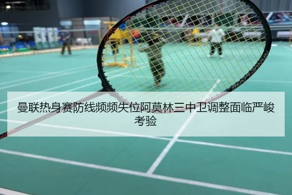 曼联热身赛防线频频失位阿莫林三中卫调整面临严峻考验